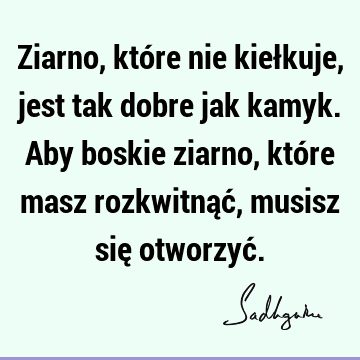 Ziarno, które nie kiełkuje, jest tak dobre jak kamyk. Aby boskie ziarno, które masz rozkwitnąć, musisz się otworzyć