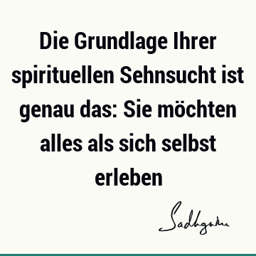 Die Grundlage Ihrer spirituellen Sehnsucht ist genau das: Sie möchten alles als sich selbst