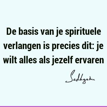 De basis van je spirituele verlangen is precies dit: je wilt alles als jezelf