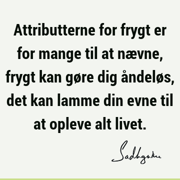 Attributterne for frygt er for mange til at nævne, frygt kan gøre dig åndeløs, det kan lamme din evne til at opleve alt