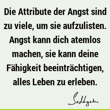 Die Attribute der Angst sind zu viele, um sie aufzulisten. Angst kann dich atemlos machen, sie kann deine Fähigkeit beeinträchtigen, alles Leben zu