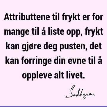 Attributtene til frykt er for mange til å liste opp, frykt kan gjøre deg pusten, det kan forringe din evne til å oppleve alt