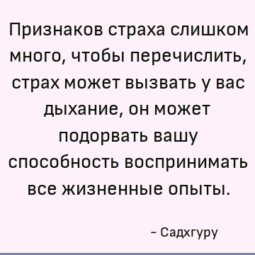 Признаков страха слишком много, чтобы перечислить, страх может вызвать у вас дыхание, он может подорвать вашу способность воспринимать все жизненные опыты