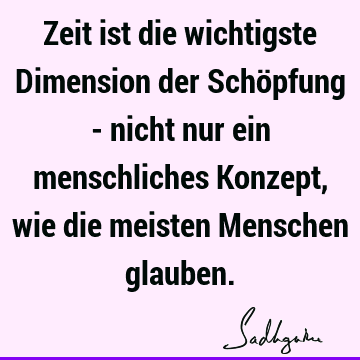 Zeit ist die wichtigste Dimension der Schöpfung - nicht nur ein menschliches Konzept, wie die meisten Menschen