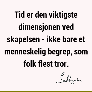 Tid er den viktigste dimensjonen ved skapelsen - ikke bare et menneskelig begrep, som folk flest