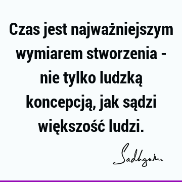 Czas jest najważniejszym wymiarem stworzenia - nie tylko ludzką koncepcją, jak sądzi większość