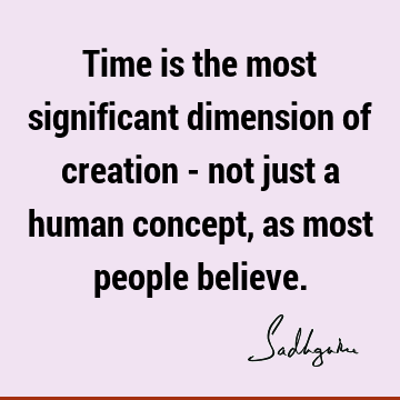 Time is the most significant dimension of creation - not just a human concept, as most people
