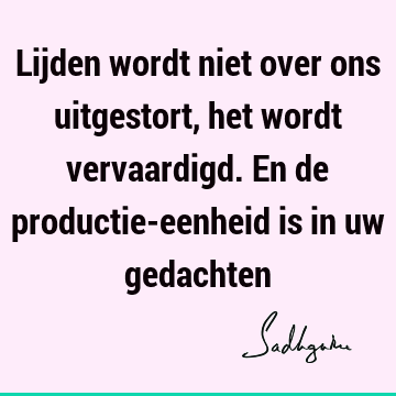 Lijden wordt niet over ons uitgestort, het wordt vervaardigd. En de productie-eenheid is in uw