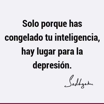 Solo porque has congelado tu inteligencia, hay lugar para la depresió