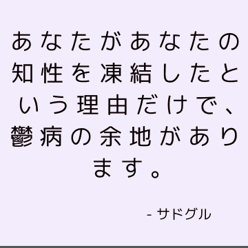 あなたがあなたの知性を凍結したという理由だけで、鬱病の余地があります。