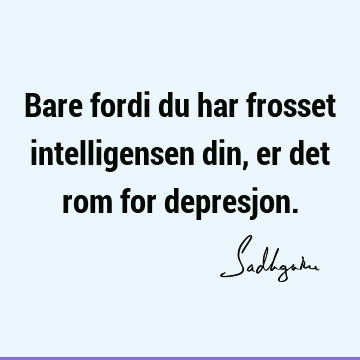 Bare fordi du har frosset intelligensen din, er det rom for