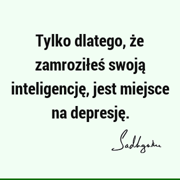 Tylko dlatego, że zamroziłeś swoją inteligencję, jest miejsce na depresję