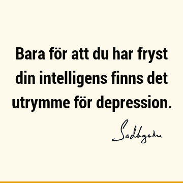 Bara för att du har fryst din intelligens finns det utrymme för