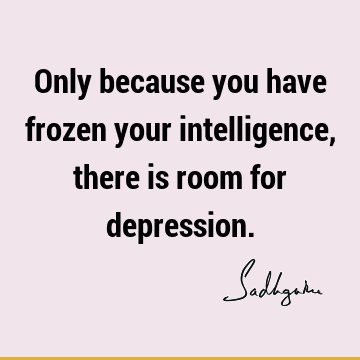 Only because you have frozen your intelligence, there is room for