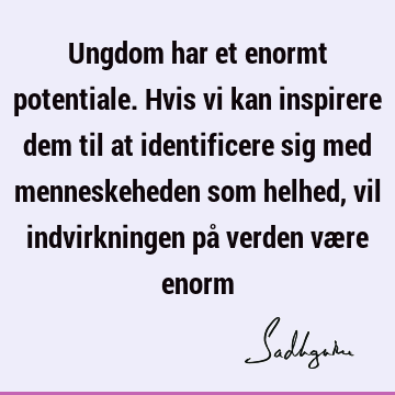 Ungdom har et enormt potentiale. Hvis vi kan inspirere dem til at identificere sig med menneskeheden som helhed, vil indvirkningen på verden være