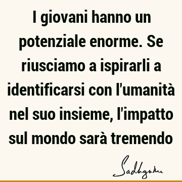 I giovani hanno un potenziale enorme. Se riusciamo a ispirarli a identificarsi con l