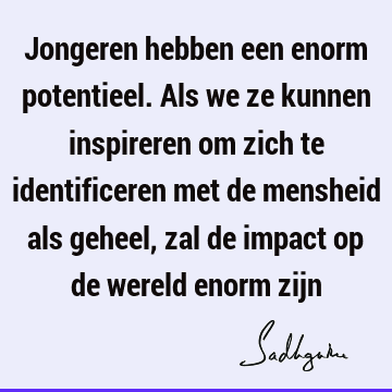 Jongeren hebben een enorm potentieel. Als we ze kunnen inspireren om zich te identificeren met de mensheid als geheel, zal de impact op de wereld enorm