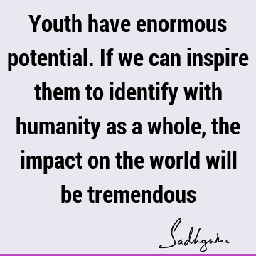 Youth have enormous potential. If we can inspire them to identify with humanity as a whole, the impact on the world will be