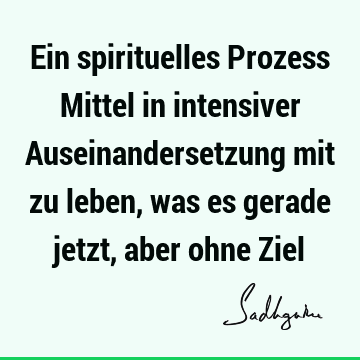 Ein spirituelles Prozess Mittel in intensiver Auseinandersetzung mit zu leben, was es gerade jetzt, aber ohne Z