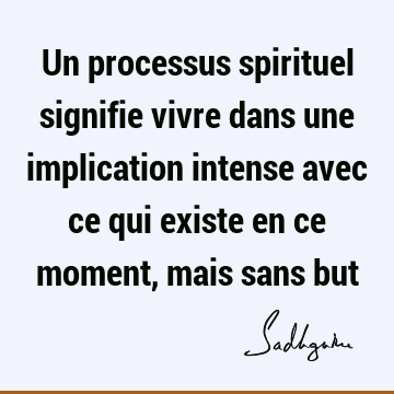 Un processus spirituel signifie vivre dans une implication intense avec ce qui existe en ce moment, mais sans