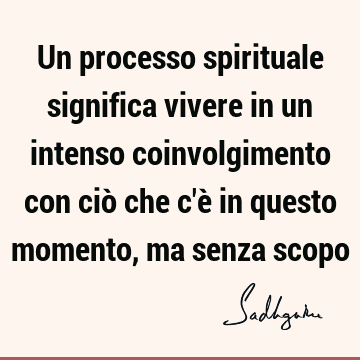 Un processo spirituale significa vivere in un intenso coinvolgimento con ciò che c