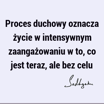 Proces duchowy oznacza życie w intensywnym zaangażowaniu w to, co jest teraz, ale bez