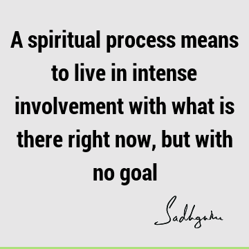 A spiritual process means to live in intense involvement with what is there right now, but with no