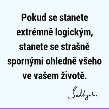 Pokud se stanete extrémně logickým, stanete se strašně spornými ohledně všeho ve vašem životě