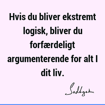 Hvis du bliver ekstremt logisk, bliver du forfærdeligt argumenterende for alt i dit