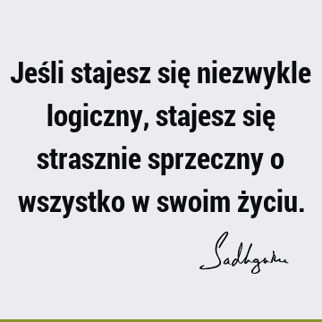 Jeśli stajesz się niezwykle logiczny, stajesz się strasznie sprzeczny o wszystko w swoim ż