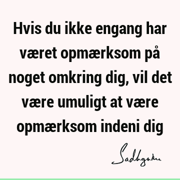 Hvis du ikke engang har været opmærksom på noget omkring dig, vil det være umuligt at være opmærksom indeni