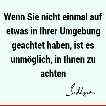 Wenn Sie nicht einmal auf etwas in Ihrer Umgebung geachtet haben, ist es unmöglich, in Ihnen zu