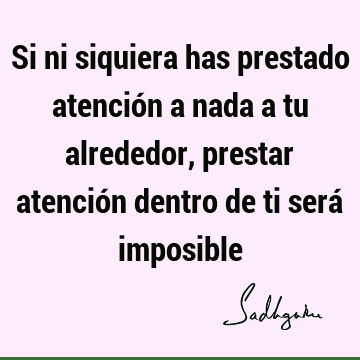 Si ni siquiera has prestado atención a nada a tu alrededor, prestar atención dentro de ti será