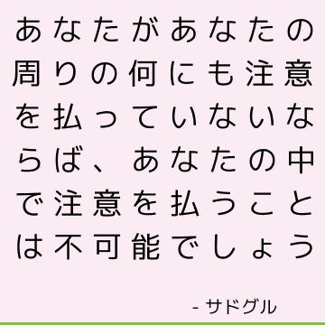 あなたがあなたの周りの何にも注意を払っていないならば、あなたの中で注意を払うことは不可能でしょう