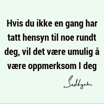 Hvis du ikke en gang har tatt hensyn til noe rundt deg, vil det være umulig å være oppmerksom i