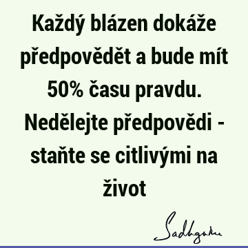 Každý blázen dokáže předpovědět a bude mít 50% času pravdu. Nedělejte předpovědi - staňte se citlivými na ž