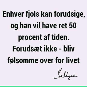 Enhver fjols kan forudsige, og han vil have ret 50 procent af tiden. Forudsæt ikke - bliv følsomme over for