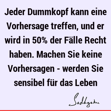 Jeder Dummkopf kann eine Vorhersage treffen, und er wird in 50% der Fälle Recht haben. Machen Sie keine Vorhersagen - werden Sie sensibel für das L