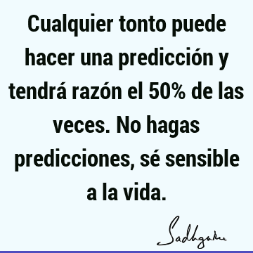 Cualquier tonto puede hacer una predicción y tendrá razón el 50% de las veces. No hagas predicciones, sé sensible a la