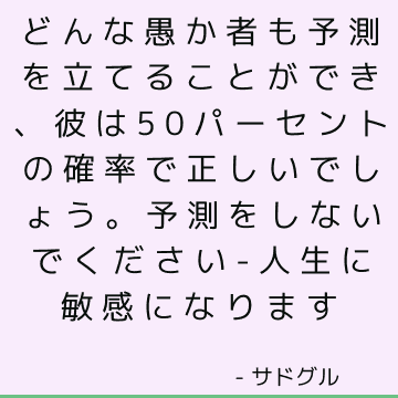 どんな愚か者も予測を立てることができ、彼は50パーセントの確率で正しいでしょう。 予測をしないでください-人生に敏感になります