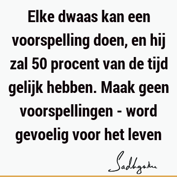 Elke dwaas kan een voorspelling doen, en hij zal 50 procent van de tijd gelijk hebben. Maak geen voorspellingen - word gevoelig voor het