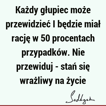 Każdy głupiec może przewidzieć i będzie miał rację w 50 procentach przypadków. Nie przewiduj - stań się wrażliwy na ż