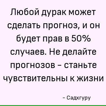 Любой дурак может сделать прогноз, и он будет прав в 50% случаев. Не делайте прогнозов - станьте чувствительны к жизни