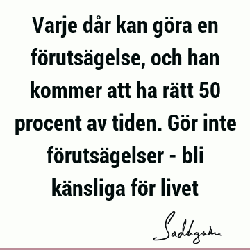 Varje dår kan göra en förutsägelse, och han kommer att ha rätt 50 procent av tiden. Gör inte förutsägelser - bli känsliga för