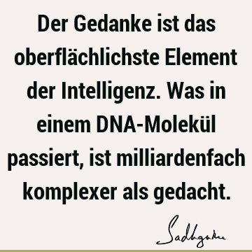 Der Gedanke ist das oberflächlichste Element der Intelligenz. Was in einem DNA-Molekül passiert, ist milliardenfach komplexer als