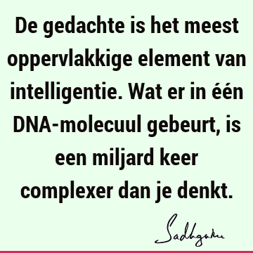 De gedachte is het meest oppervlakkige element van intelligentie. Wat er in één DNA-molecuul gebeurt, is een miljard keer complexer dan je