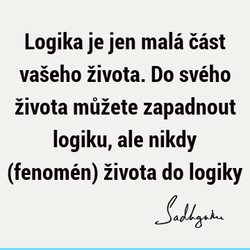 Logika je jen malá část vašeho života. Do svého života můžete zapadnout logiku, ale nikdy (fenomén) života do