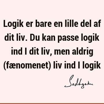 Logik er bare en lille del af dit liv. Du kan passe logik ind i dit liv, men aldrig (fænomenet) liv ind i