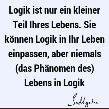 Logik ist nur ein kleiner Teil Ihres Lebens. Sie können Logik in Ihr Leben einpassen, aber niemals (das Phänomen des) Lebens in L