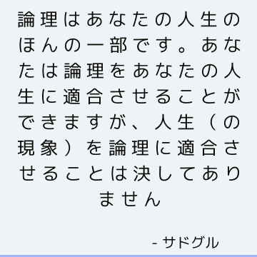 論理はあなたの人生のほんの一部です。 あなたは論理をあなたの人生に適合させることができますが、人生（の現象）を論理に適合させることは決してありません